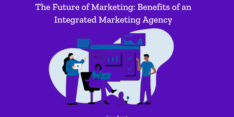 Benefits of an Integrated Marketing Agency